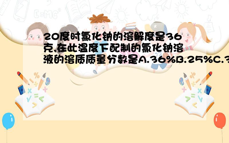 20度时氯化钠的溶解度是36克,在此温度下配制的氯化钠溶液的溶质质量分数是A.36%B.25%C.36.5%D.不能确定