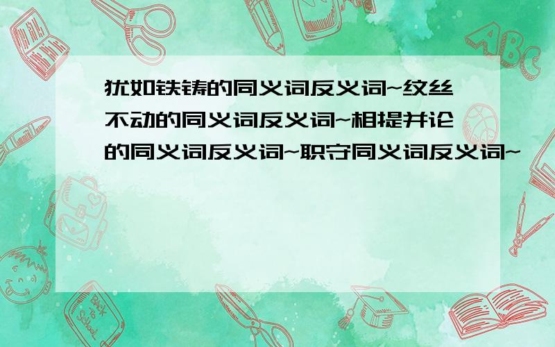 犹如铁铸的同义词反义词~纹丝不动的同义词反义词~相提并论的同义词反义词~职守同义词反义词~