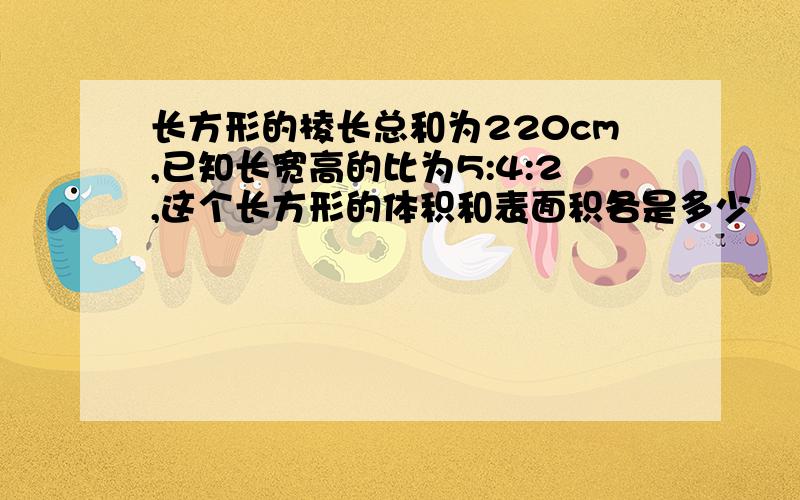 长方形的棱长总和为220cm,已知长宽高的比为5:4:2,这个长方形的体积和表面积各是多少