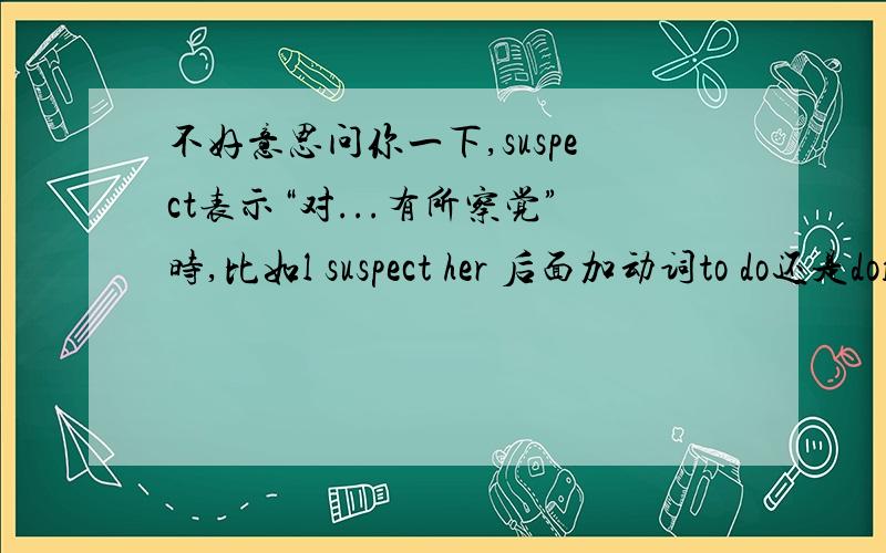 不好意思问你一下,suspect表示“对...有所察觉”时,比如l suspect her 后面加动词to do还是doing