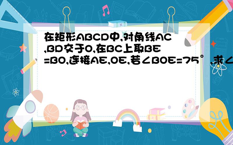 在矩形ABCD中,对角线AC,BD交于O,在BC上取BE=BO,连接AE,OE,若∠BOE=75°,求∠CAE的度数.