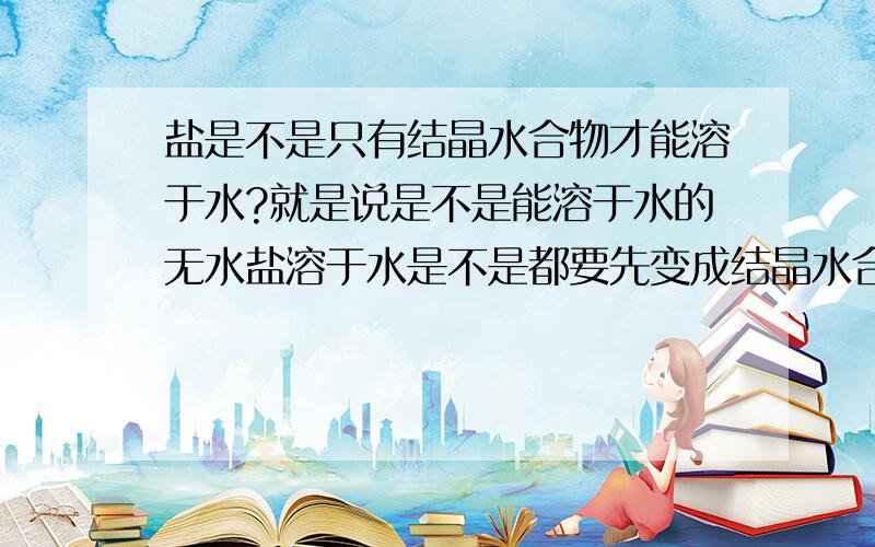 盐是不是只有结晶水合物才能溶于水?就是说是不是能溶于水的无水盐溶于水是不是都要先变成结晶水合物呢?举几个例子吧!