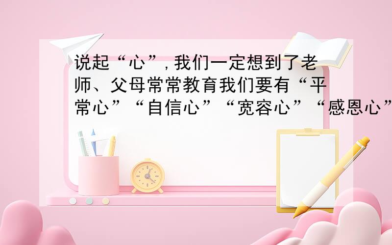 说起“心”,我们一定想到了老师、父母常常教育我们要有“平常心”“自信心”“宽容心”“感恩心”.请你从中选择一个“心”,围绕“心”字,写一个自己成长过程中的一个故事.题目自拟.