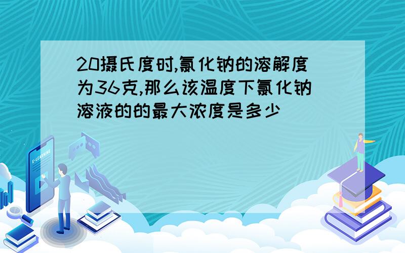 20摄氏度时,氯化钠的溶解度为36克,那么该温度下氯化钠溶液的的最大浓度是多少