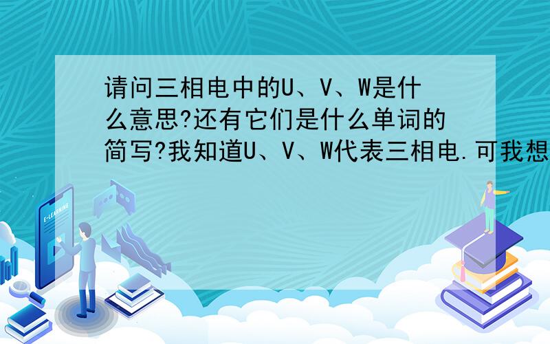 请问三相电中的U、V、W是什么意思?还有它们是什么单词的简写?我知道U、V、W代表三相电.可我想知道的是用U、V、W代表三相电的来由是什么?U、V、W不是什么英文单词的简写吗?难道是哪个伟