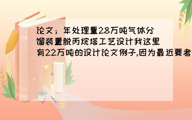 论文；年处理量28万吨气体分馏装置脱丙烷塔工艺设计我这里有22万吨的设计论文例子,因为最近要考试,自己没有时间弄,这个就是计算,如果有会的我希望在9月2日之前给我.虽然页数有些多,但