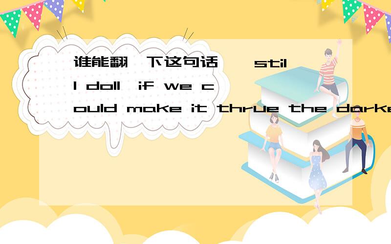 谁能翻一下这句话……still doll,if we could make it thrue the darkest night