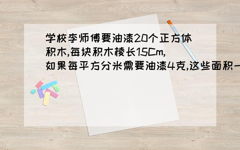 学校李师傅要油漆20个正方体积木,每块积木棱长15Cm,如果每平方分米需要油漆4克,这些面积一共需要油漆多