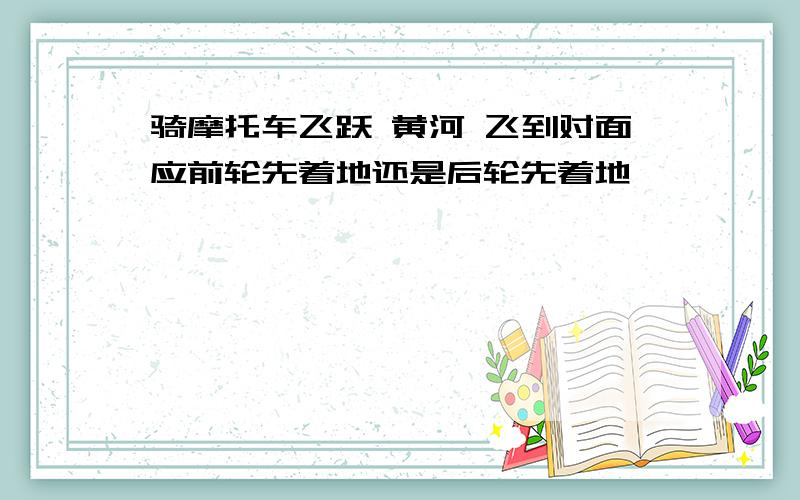 骑摩托车飞跃 黄河 飞到对面应前轮先着地还是后轮先着地