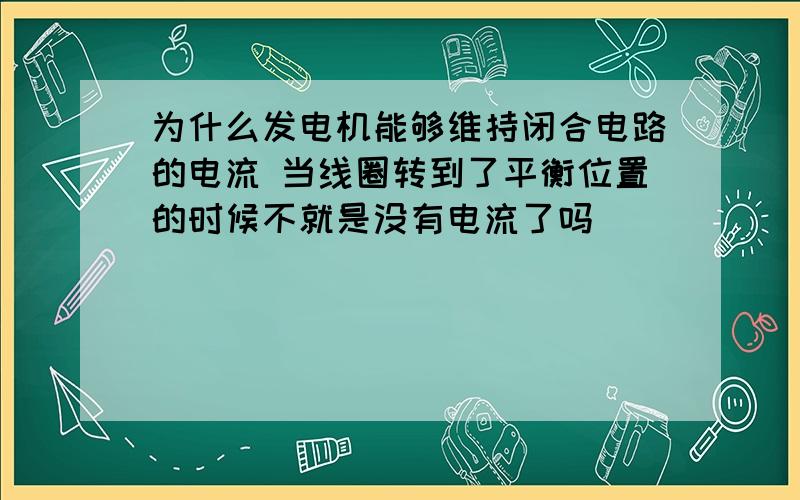 为什么发电机能够维持闭合电路的电流 当线圈转到了平衡位置的时候不就是没有电流了吗