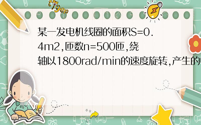 某一发电机线圈的面积S=0.4m2,匝数n=500匝,绕轴以1800rad/min的速度旋转,产生的电动势最大值为6000πV①求磁感应强度B②当线圈平面跟B的夹角为60°时,求穿过线圈的磁通量的变化率这题没有图 帮