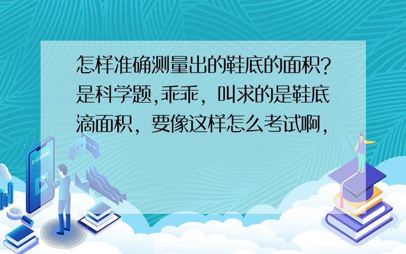 怎样准确测量出的鞋底的面积?是科学题,乖乖，叫求的是鞋底滴面积，要像这样怎么考试啊,