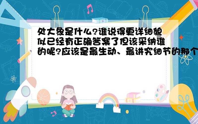 处大象是什么?谁说得更详细貌似已经有正确答案了但该采纳谁的呢?应该是最生动、最讲究细节的那个吧