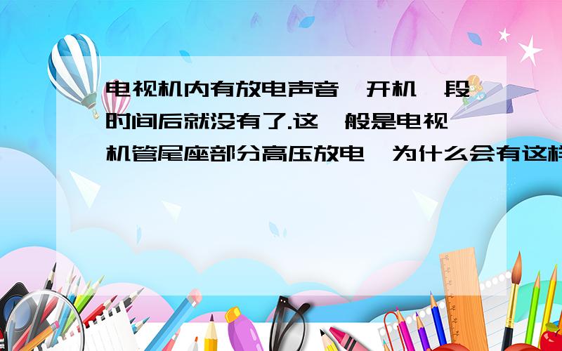 电视机内有放电声音,开机一段时间后就没有了.这一般是电视机管尾座部分高压放电,为什么会有这样的现象?除空气潮湿外还可能有什么原因?怎么解决呢?