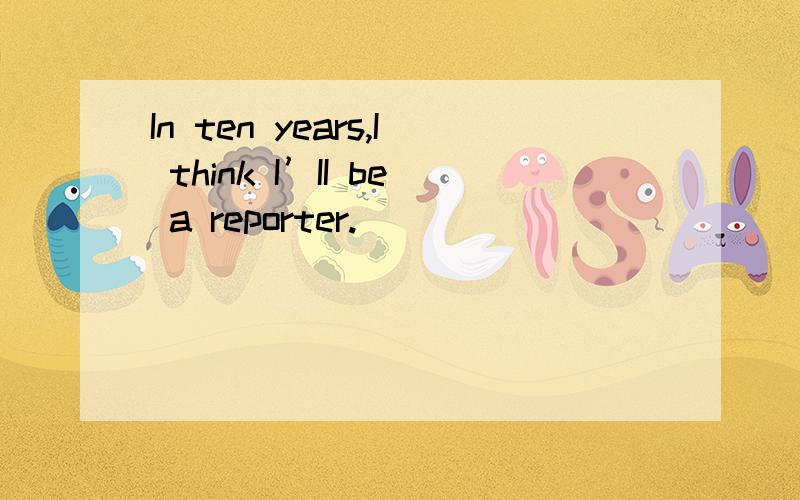 In ten years,I think I’II be a reporter.