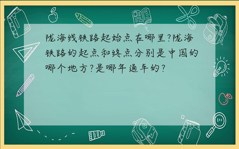 陇海线铁路起始点在哪里?陇海铁路的起点和终点分别是中国的哪个地方?是哪年通车的?