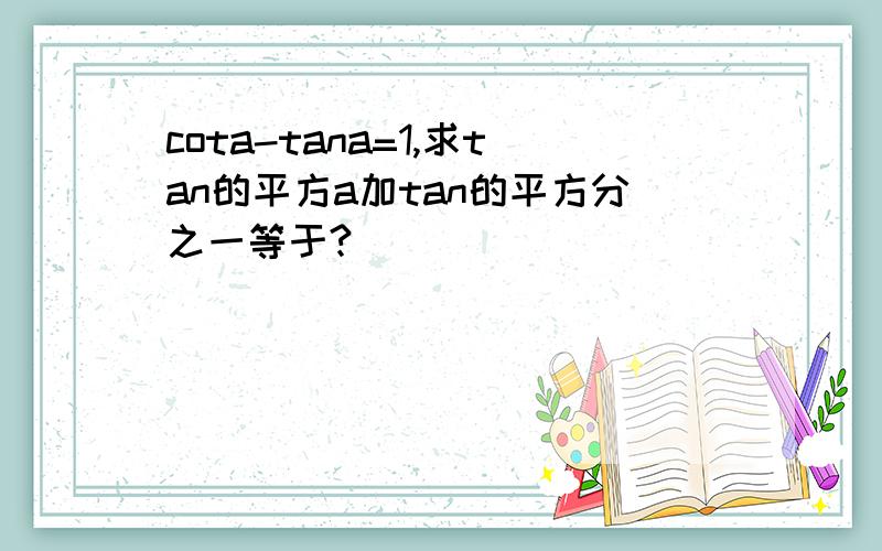 cota-tana=1,求tan的平方a加tan的平方分之一等于?