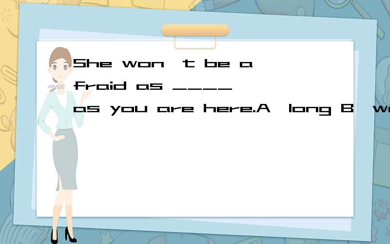 She won't be afraid as ____ as you are here.A,long B,well C,soon D,far 要说明理由哦（加分）!She won't be afraid as ____ as you are here.A,long B,well C,soon D,far要说明理由哦（加分）!