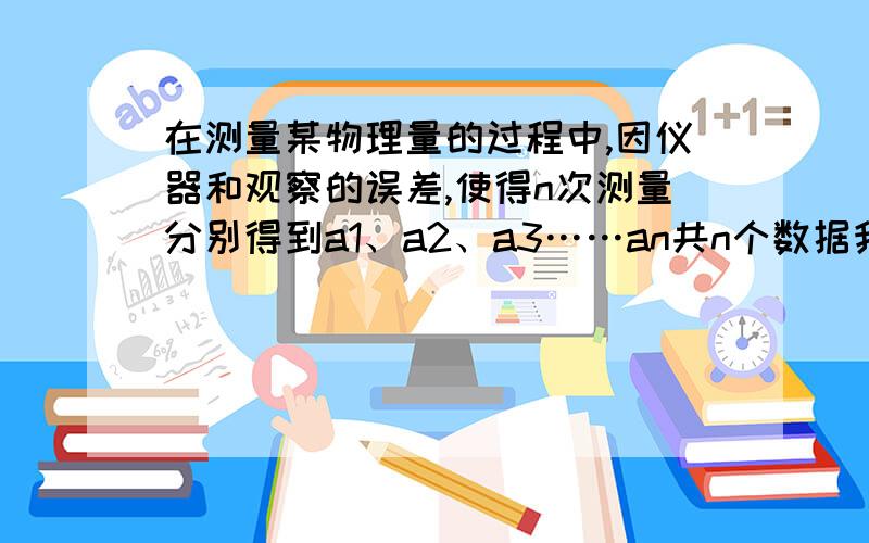 在测量某物理量的过程中,因仪器和观察的误差,使得n次测量分别得到a1、a2、a3……an共n个数据我们规定所测量物理量的“最佳近似值a”是这样一个量：与其它近似值比较,与各数据的差的平