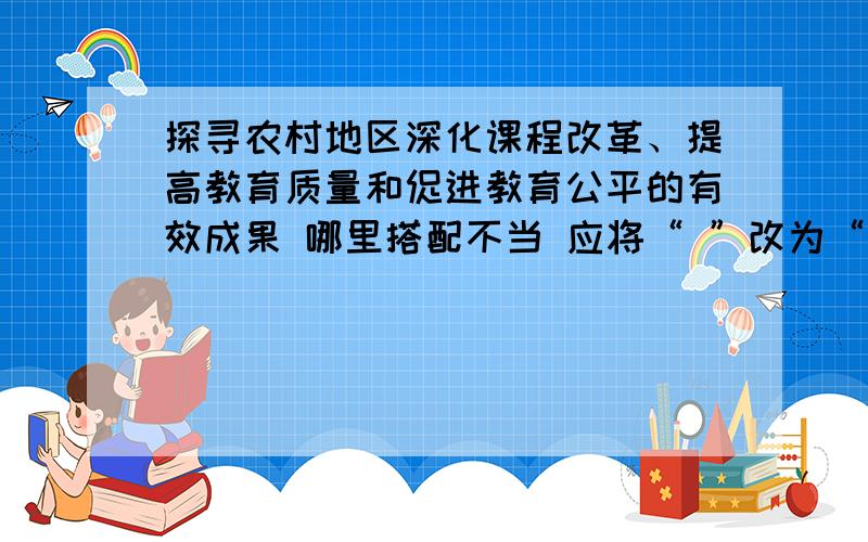 探寻农村地区深化课程改革、提高教育质量和促进教育公平的有效成果 哪里搭配不当 应将“ ”改为“