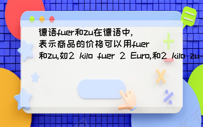 德语fuer和zu在德语中,表示商品的价格可以用fuer和zu,如2 kilo fuer 2 Euro,和2 kilo zu 2 Euro,有什么区别?是单价和总价的区别吗?