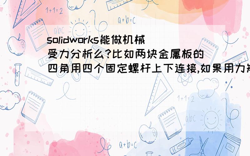 solidworks能做机械受力分析么?比如两块金属板的四角用四个固定螺杆上下连接,如果用力矩扳手拧四角的螺丝时这块金属板变形多少,能用solidworks测出来么?虽然变形很小.