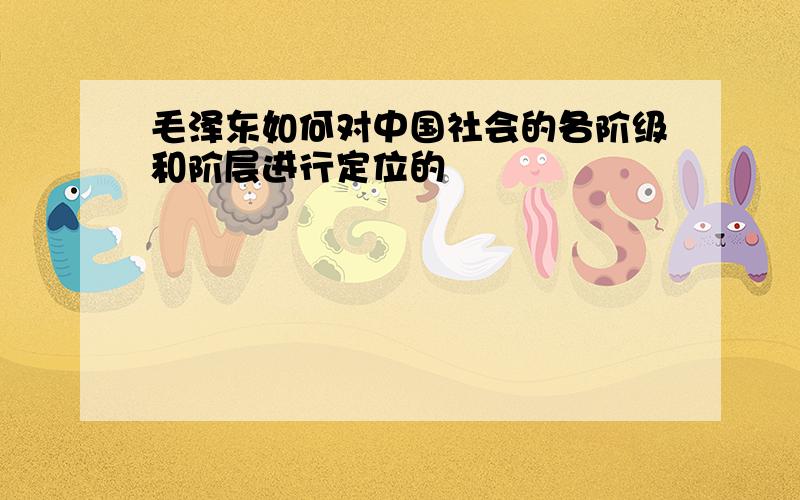 毛泽东如何对中国社会的各阶级和阶层进行定位的