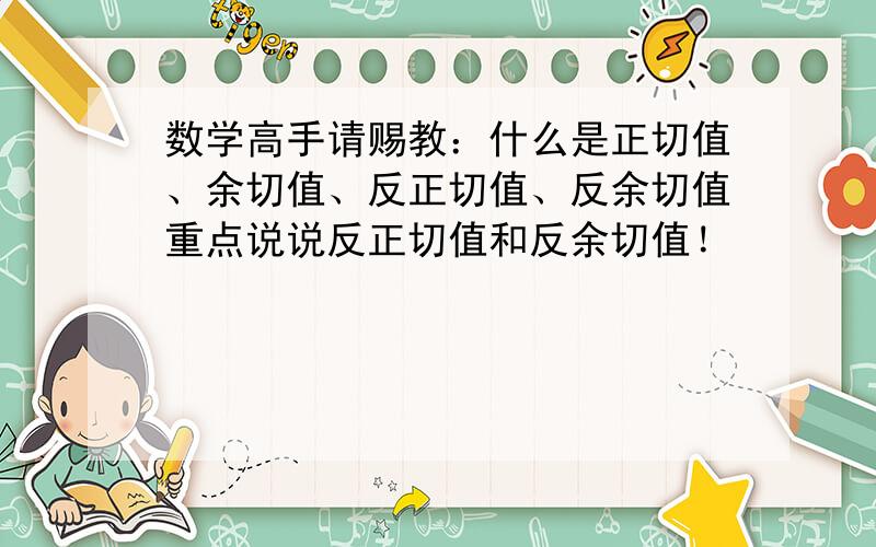 数学高手请赐教：什么是正切值、余切值、反正切值、反余切值重点说说反正切值和反余切值！