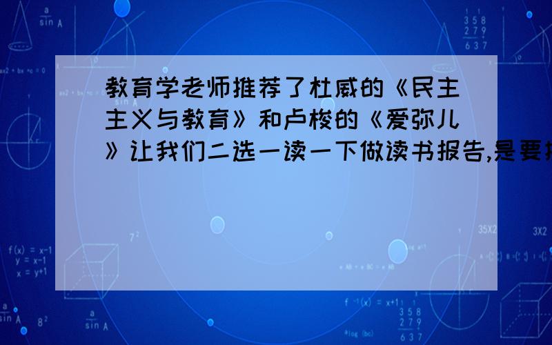 教育学老师推荐了杜威的《民主主义与教育》和卢梭的《爱弥儿》让我们二选一读一下做读书报告,是要挺详细的那种,我是个理科生,想知道读杜威的那本书会不会有难度,还有这两本哪本好作