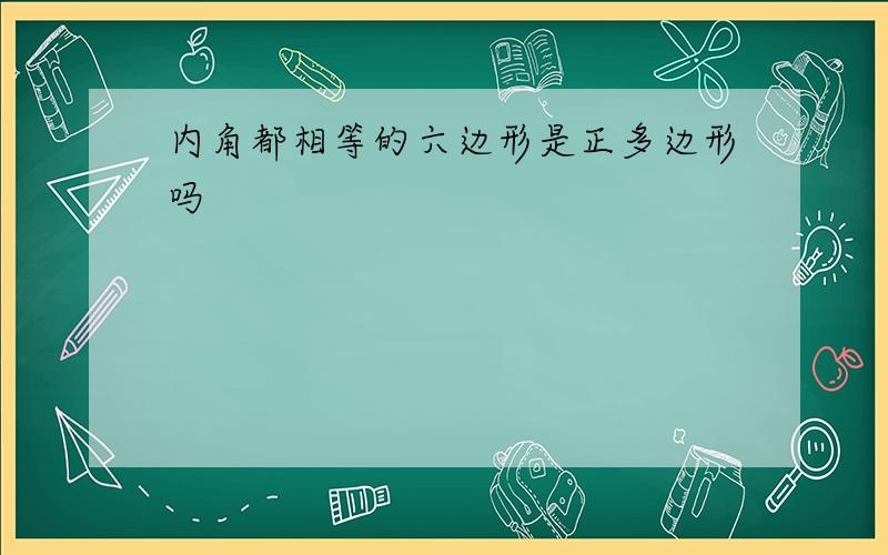 内角都相等的六边形是正多边形吗