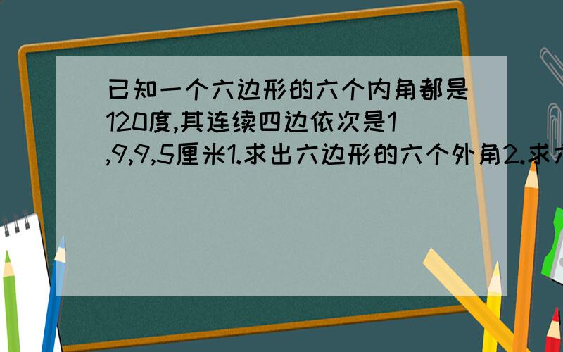 已知一个六边形的六个内角都是120度,其连续四边依次是1,9,9,5厘米1.求出六边形的六个外角2.求六边形的周长