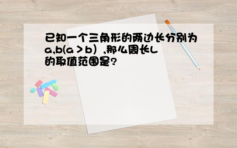 已知一个三角形的两边长分别为a,b(a＞b）,那么周长L的取值范围是?