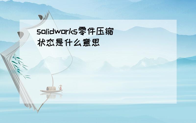 solidworks零件压缩状态是什么意思