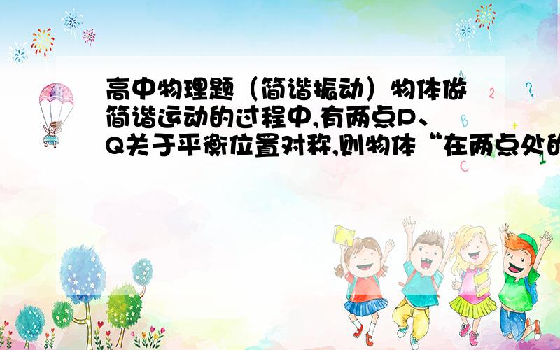 高中物理题（简谐振动）物体做简谐运动的过程中,有两点P、Q关于平衡位置对称,则物体“在两点处的速度可能相同”.为什么是“可能相同”啊?不是一定相同吗?