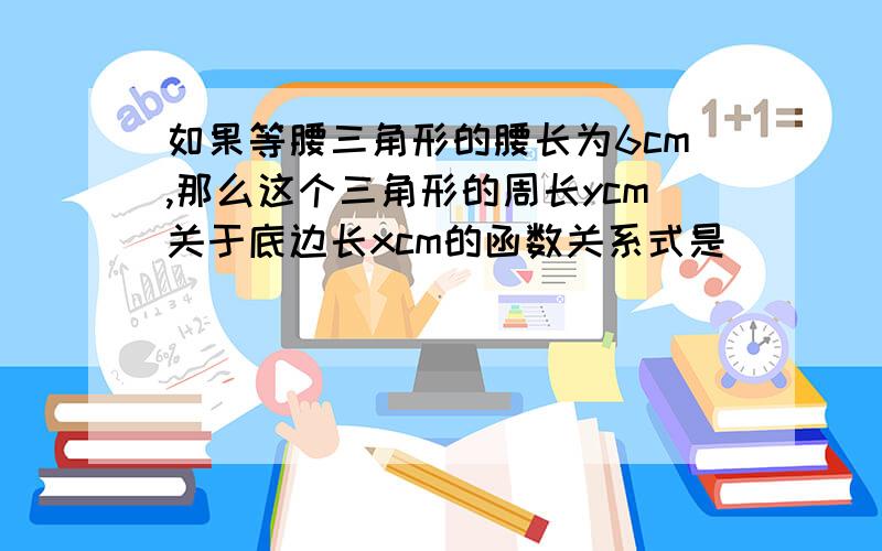 如果等腰三角形的腰长为6cm,那么这个三角形的周长ycm关于底边长xcm的函数关系式是______,定义域_________我要知道怎么做的,为什么要这样做?今天晚上10点前截至，