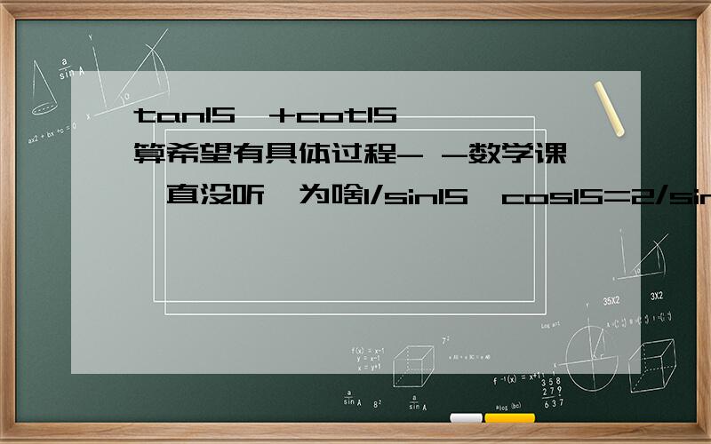 tan15°+cot15°咋算希望有具体过程- -数学课一直没听,为啥1/sin15*cos15=2/sin30