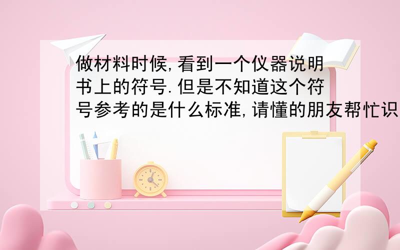 做材料时候,看到一个仪器说明书上的符号.但是不知道这个符号参考的是什么标准,请懂的朋友帮忙识别下,