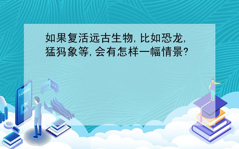 如果复活远古生物,比如恐龙,猛犸象等,会有怎样一幅情景?