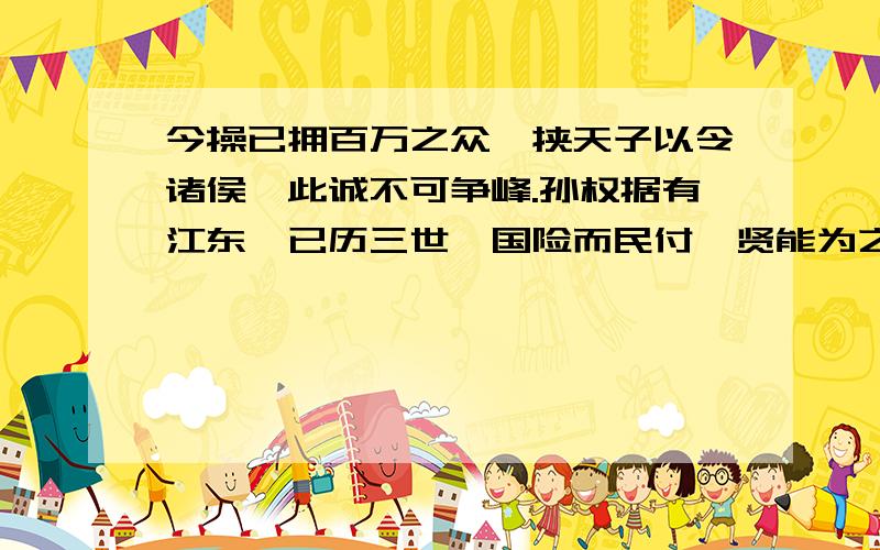 今操已拥百万之众,挟天子以令诸侯,此诚不可争峰.孙权据有江东,已历三世,国险而民付,贤能为之用,此可一为援