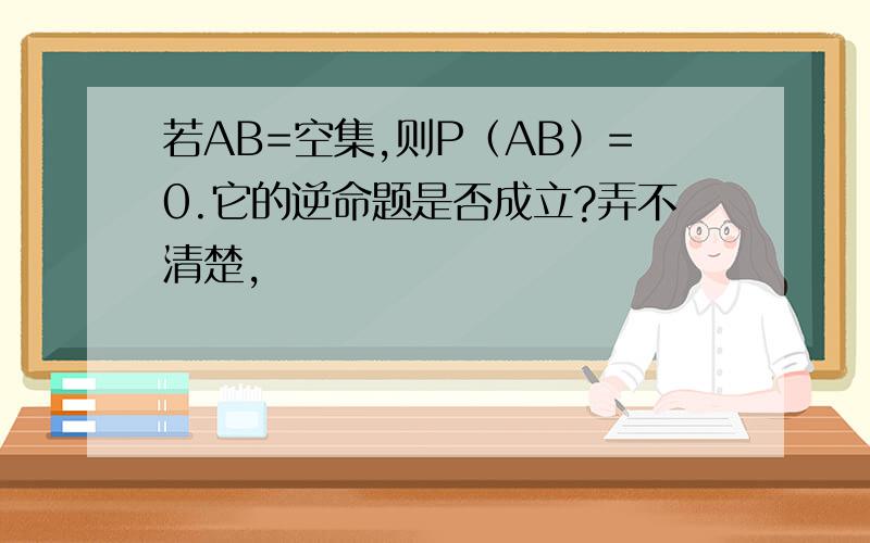 若AB=空集,则P（AB）=0.它的逆命题是否成立?弄不清楚,