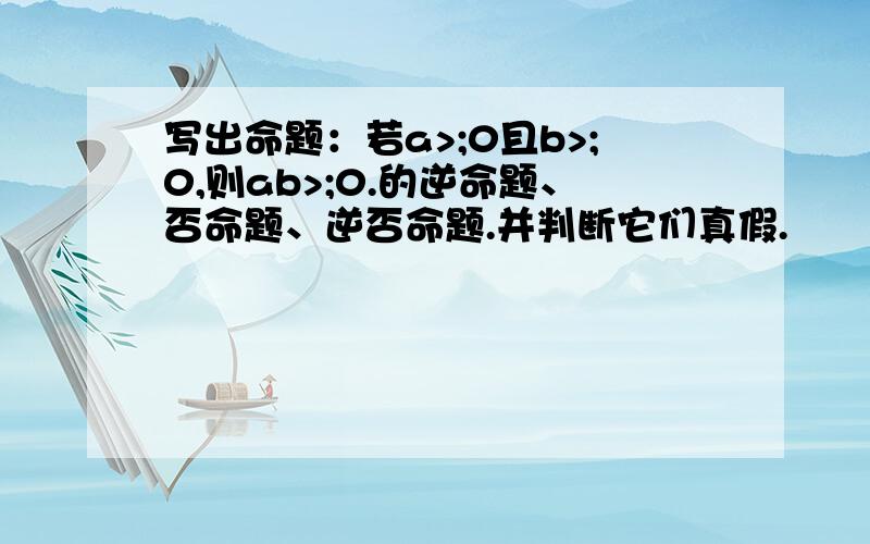 写出命题：若a>;0且b>;0,则ab>;0.的逆命题、否命题、逆否命题.并判断它们真假.