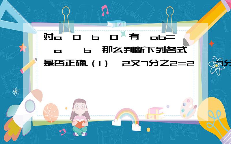 对a≥0,b≥0,有√ab=√a×√b,那么判断下列各式是否正确.（1）√2又7分之2=2×√7分之2；（） （2）√3又26分之3=3×√26分之3；（） （3）√4又63分之4=4×√63分之4；（） （4）√5又124分之5=5×√12