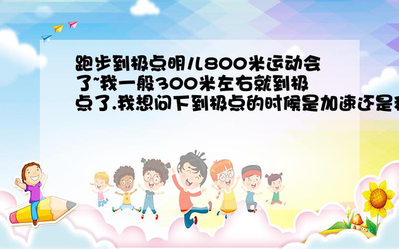 跑步到极点明儿800米运动会了~我一般300米左右就到极点了.我想问下到极点的时候是加速还是稍稍减速匀速跑.我以前都是稍稍减速匀速跑的,但明天比赛不想太丢人= =