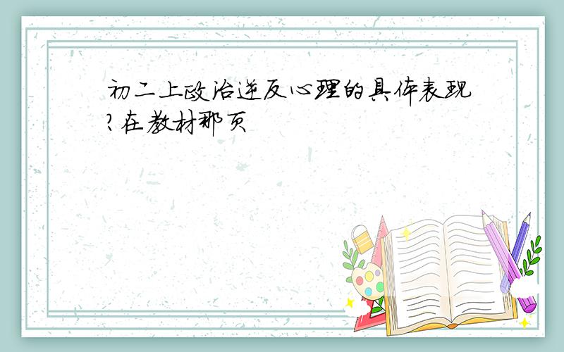 初二上政治逆反心理的具体表现?在教材那页