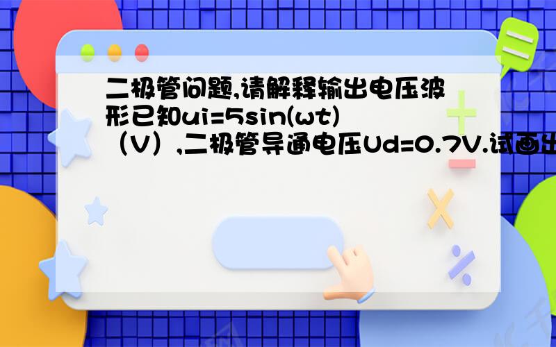 二极管问题,请解释输出电压波形已知ui=5sin(wt)（V）,二极管导通电压Ud=0.7V.试画出Ui和Uo的波形,并标出幅值.答案是我从网上找的,不知道为什么当Ui=3V 时,Uo=3.7V?