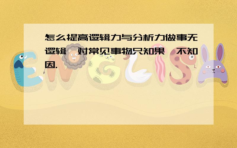 怎么提高逻辑力与分析力做事无逻辑,对常见事物只知果,不知因.