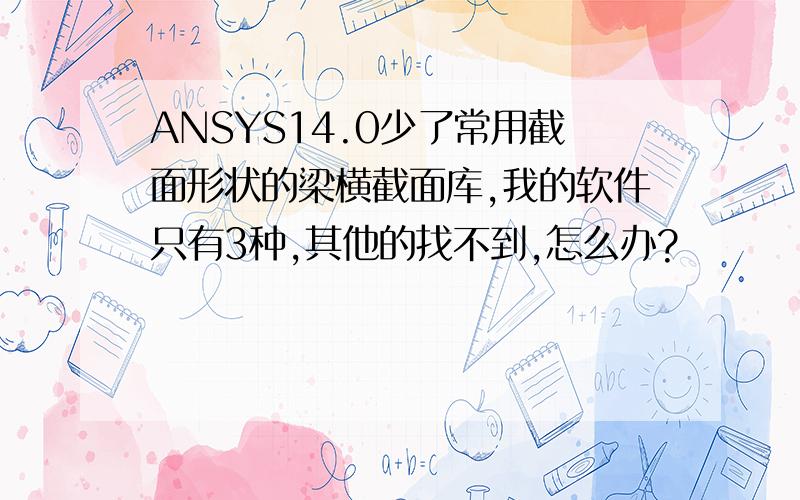 ANSYS14.0少了常用截面形状的梁横截面库,我的软件只有3种,其他的找不到,怎么办?