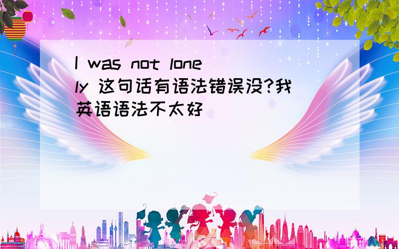 I was not lonely 这句话有语法错误没?我英语语法不太好