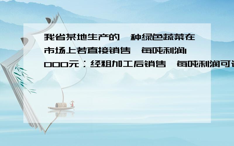 我省某地生产的一种绿色蔬菜在市场上若直接销售,每吨利润1000元；经粗加工后销售,每吨利润可达4500元；.某地生产的一种绿色蔬菜,在市场上若直接销售,每吨利润为1000元；若经过粗加工后