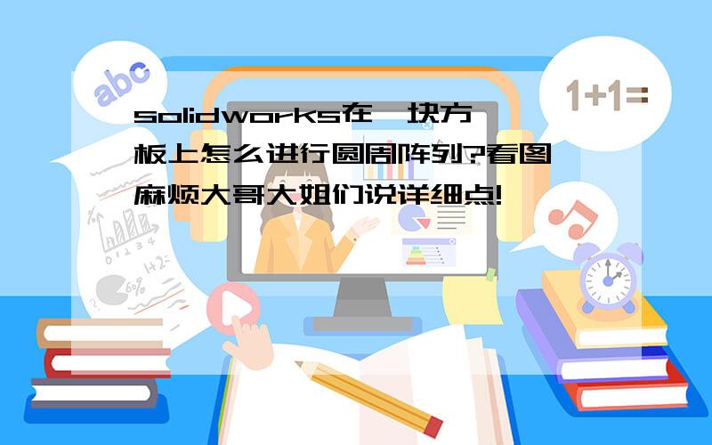 solidworks在一块方板上怎么进行圆周阵列?看图,麻烦大哥大姐们说详细点!